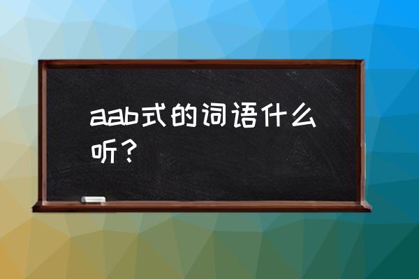 aab的形容词语有哪些 aab式的词语什么听？