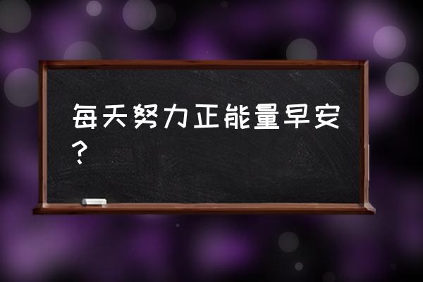 每天一条正能量早安 每天努力正能量早安？