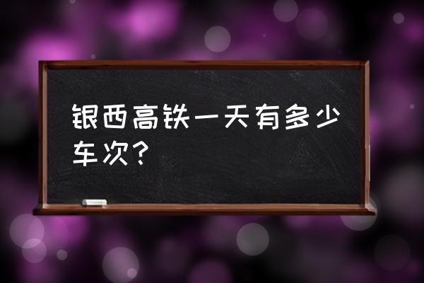 西银高铁时刻表 银西高铁一天有多少车次？