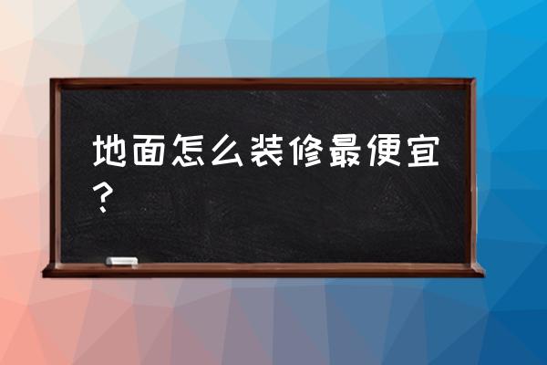 地面处理最便宜的方式 地面怎么装修最便宜？