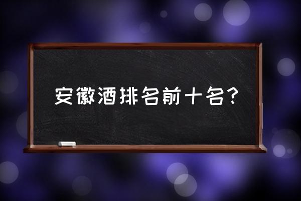 安徽酒有哪些白酒品牌 安徽酒排名前十名？