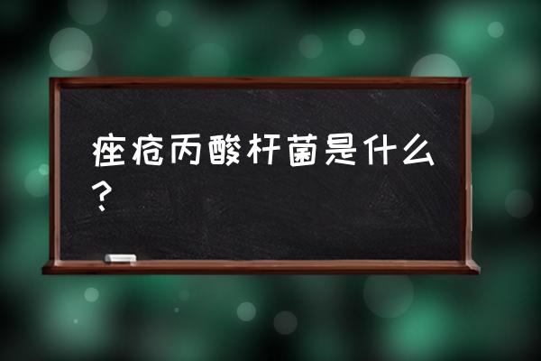 痤疮丙酸杆菌是什么东西 痤疮丙酸杆菌是什么？