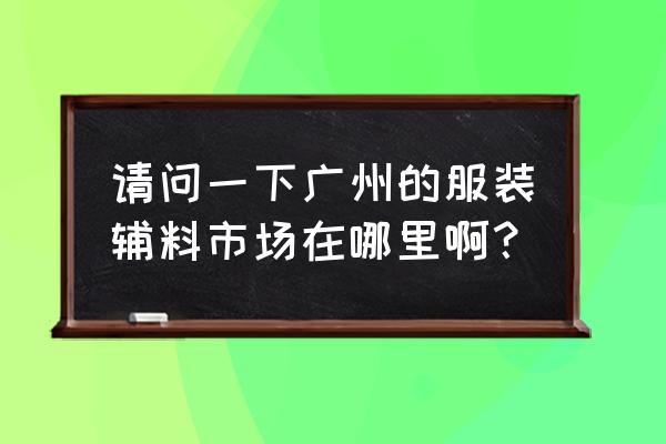 广州国际轻纺城是谁的 请问一下广州的服装辅料市场在哪里啊？