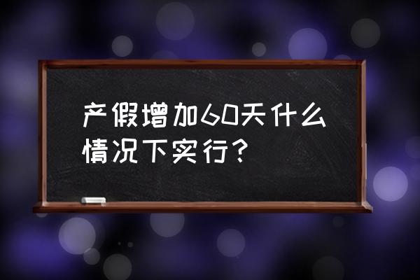 产假延长什么时候实施 产假增加60天什么情况下实行？