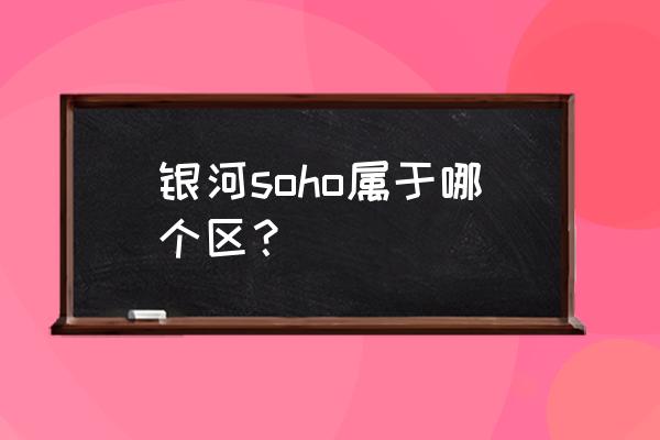 银河soho是干什么的 银河soho属于哪个区？