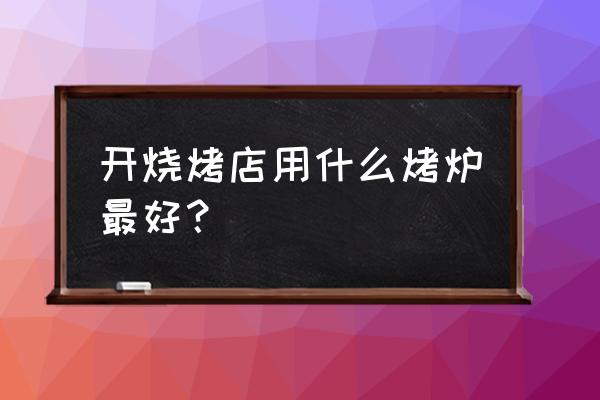 烧烤店专用烧烤炉 开烧烤店用什么烤炉最好？