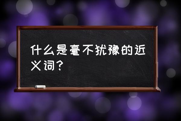 毫不犹豫的近义词是什么呢 什么是毫不犹豫的近义词？