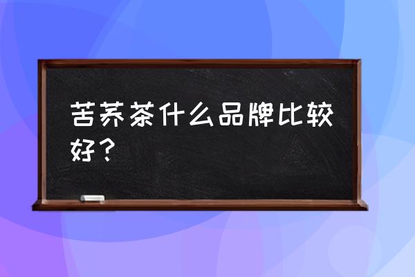 什么牌子的苦荞茶最好 苦荞茶什么品牌比较好？