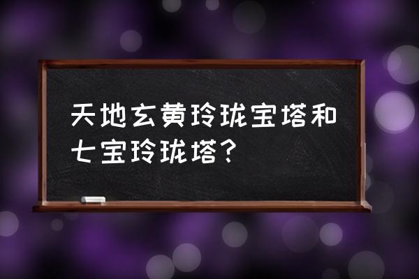 天地玄黄玲珑塔的等级 天地玄黄玲珑宝塔和七宝玲珑塔？