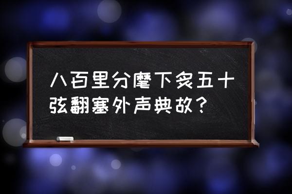 八百里分麾下炙的典故 八百里分麾下炙五十弦翻塞外声典故？