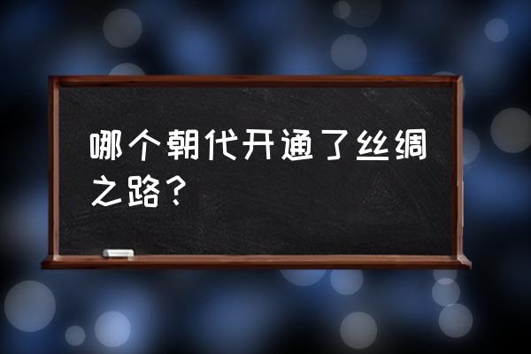 丝绸之路最早可以追溯到 哪个朝代开通了丝绸之路？