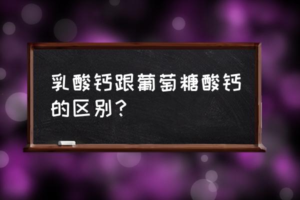 葡萄糖酸钙的作用与功效 乳酸钙跟葡萄糖酸钙的区别？