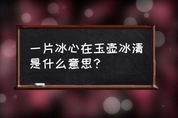 一片冰心在玉壶解释一下 一片冰心在玉壶冰清是什么意思？