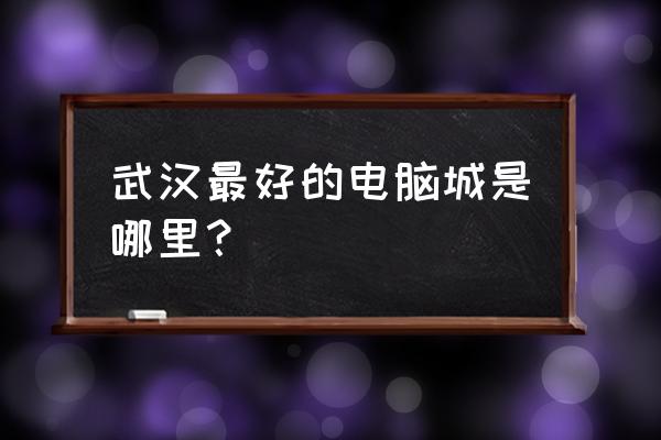 武汉哪个电脑城最正规 武汉最好的电脑城是哪里？