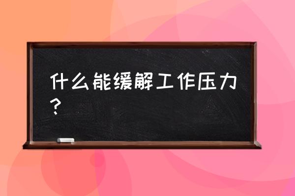 工作压力大要怎么缓解 什么能缓解工作压力？