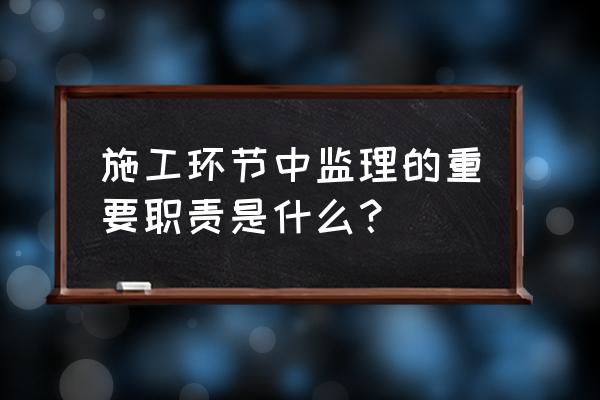 施工监理的工作内容是什么 施工环节中监理的重要职责是什么？