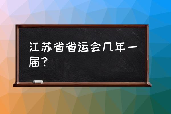 江苏省运动会2020 江苏省省运会几年一届？