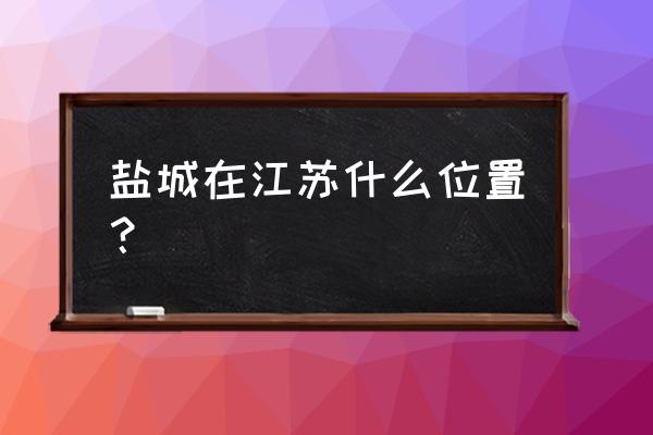 盐城在江苏哪个位置 盐城在江苏什么位置？