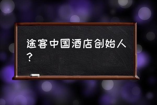 途客中国会员 途客中国酒店创始人？