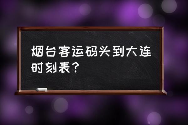 烟台港客运站 烟台客运码头到大连时刻表？