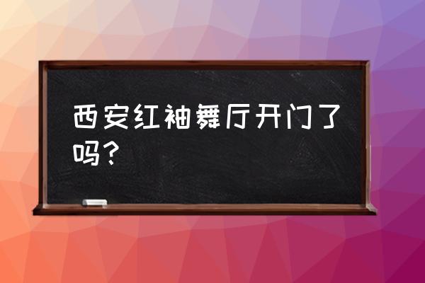 西安舞厅2020 西安红袖舞厅开门了吗？