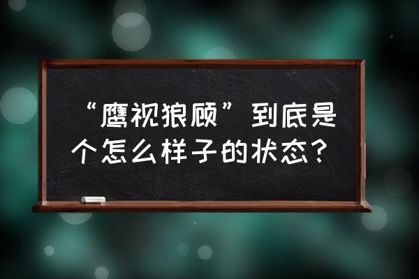 鹰视狼顾的人厉害吗 “鹰视狼顾”到底是个怎么样子的状态？