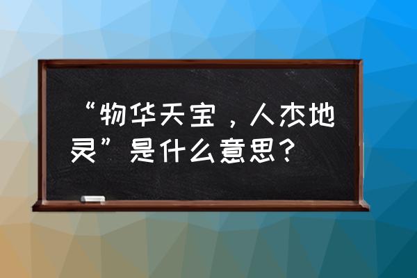 物华天宝人杰地灵指哪 “物华天宝，人杰地灵”是什么意思？