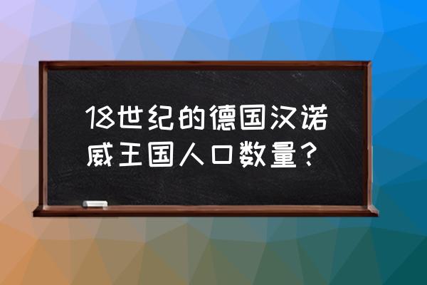 德国汉诺威王国 18世纪的德国汉诺威王国人口数量？