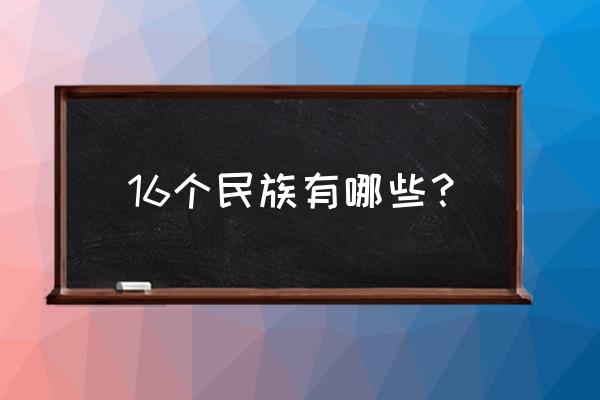 中国现在有多少个民族 16个民族有哪些？