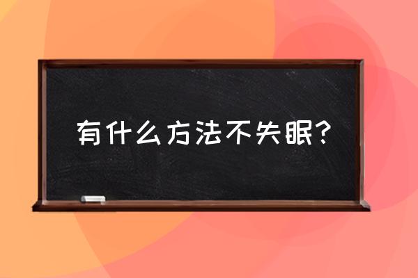 怎么样让自己不失眠 有什么方法不失眠？