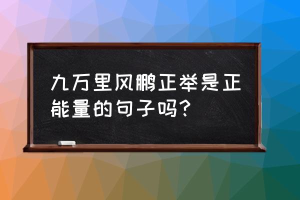 九万里风鹏正举哲理 九万里风鹏正举是正能量的句子吗？