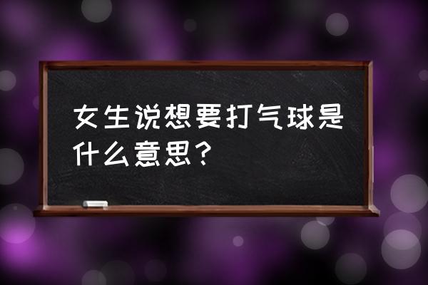 情侣吹气球是啥意思 女生说想要打气球是什么意思？