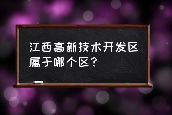 南昌高新技术产业开发区 江西高新技术开发区属于哪个区？