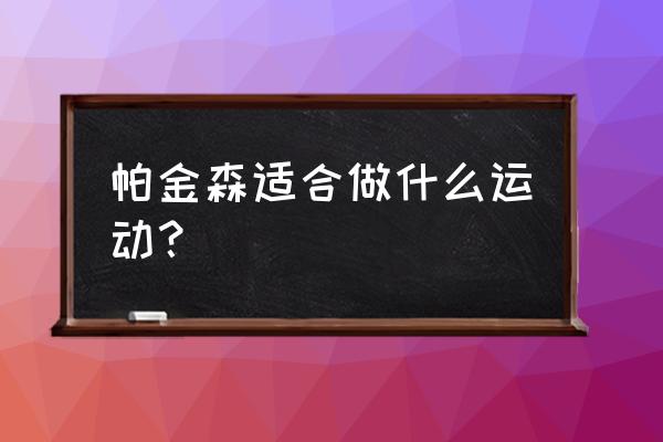 帕金森十种锻炼 帕金森适合做什么运动？