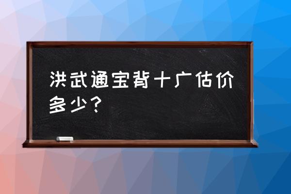 500万元洪武通宝背面 洪武通宝背十广估价多少？