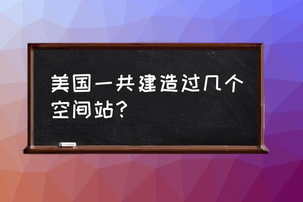 美国空间站名字 美国一共建造过几个空间站？