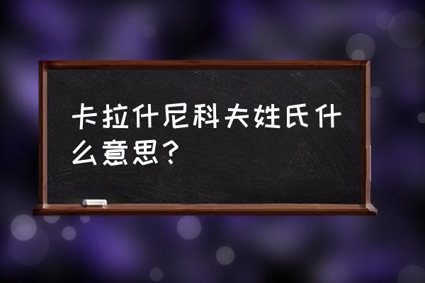 卡拉什尼科夫啥意思 卡拉什尼科夫姓氏什么意思？