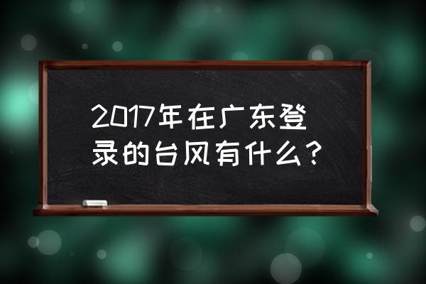 广东应急气象 2017年在广东登录的台风有什么？