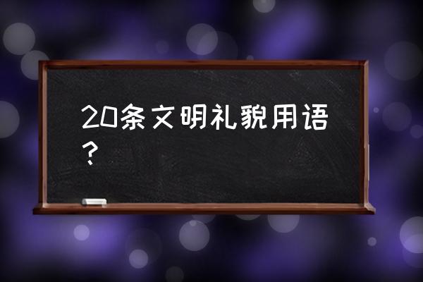 礼貌打招呼用语大全 20条文明礼貌用语？