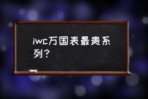 世界上最贵的十款表 iwc万国表最贵系列？