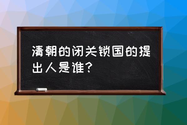 清朝从谁开始闭关锁国 清朝的闭关锁国的提出人是谁？