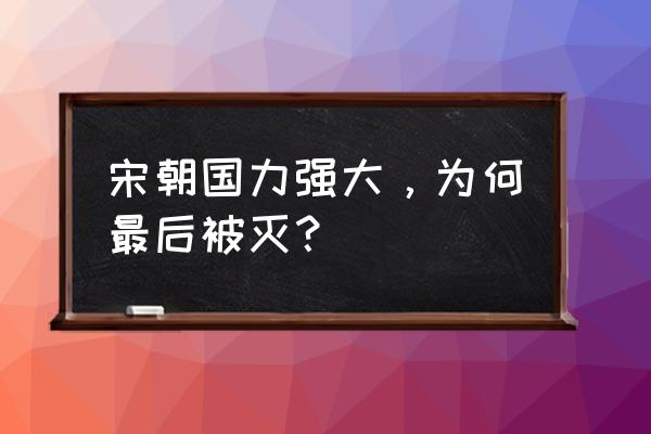 宋朝最后怎么灭亡的 宋朝国力强大，为何最后被灭？