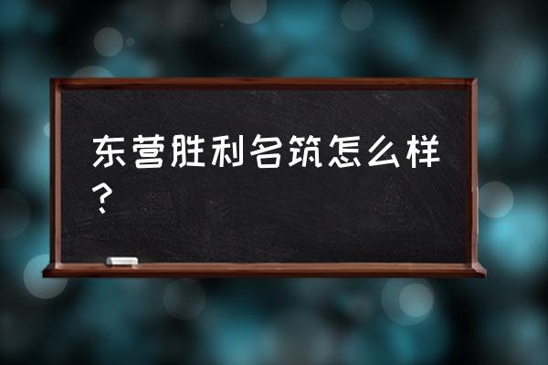 东营胜利家园 东营胜利名筑怎么样？