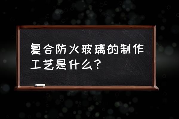 单片防火玻璃制作方法 复合防火玻璃的制作工艺是什么？