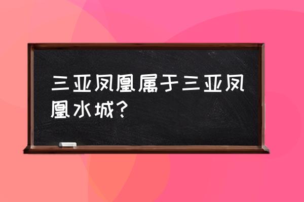 三亚凤凰水城项目 三亚凤凰属于三亚凤凰水城？