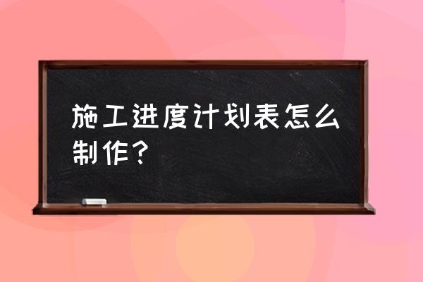 施工周工作计划表 施工进度计划表怎么制作？