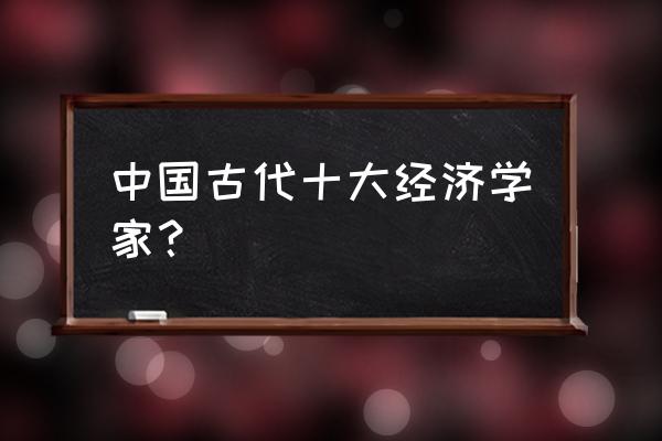 经济学家排名古代 中国古代十大经济学家？