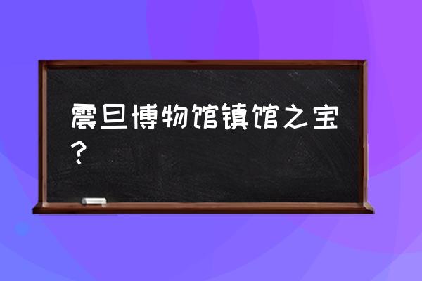 上海震旦博物馆介绍 震旦博物馆镇馆之宝？