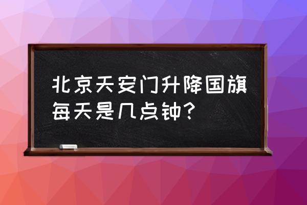 北京升旗时间是几点开始 北京天安门升降国旗每天是几点钟？