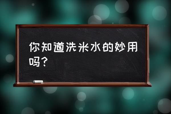 淘米水的妙用说明方法 你知道洗米水的妙用吗？